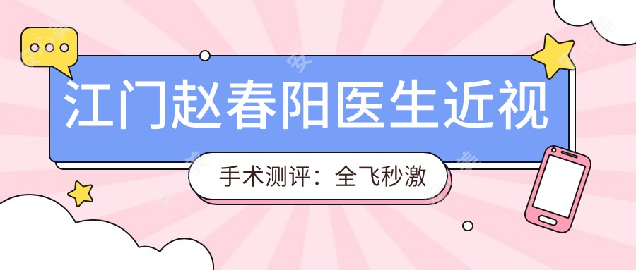 江门赵春阳医生近视手术测评：全飞秒激光矫正稳准安稳，术后恢复较快且满意度高