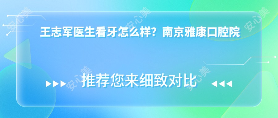 王志军医生看牙怎么样?南京雅康口腔院长30年经验解析