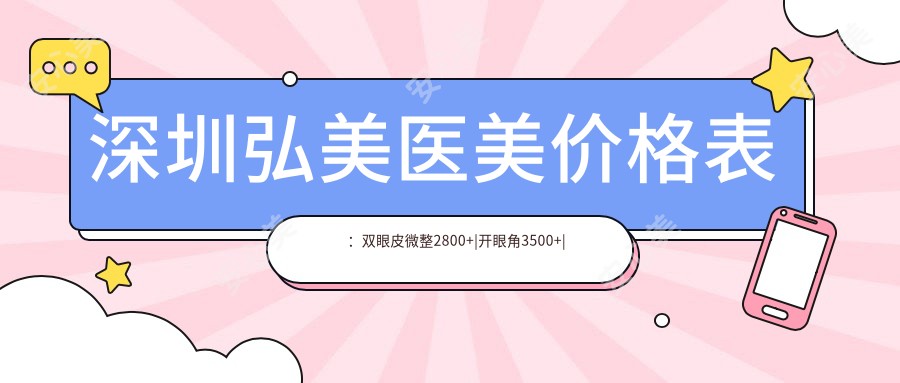 深圳弘美医美价格表:双眼皮微整2800+|开眼角3500+|多面部吸脂8800+|隆胸假体详询+