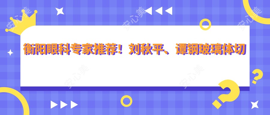 衡阳眼科医生推荐!刘秋平、谭钢玻璃体切割术备受信赖!