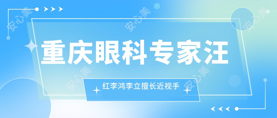 重庆眼科医生汪红李鸿李立擅长近视手术,全飞秒半飞秒ICL晶体植入如何选择?