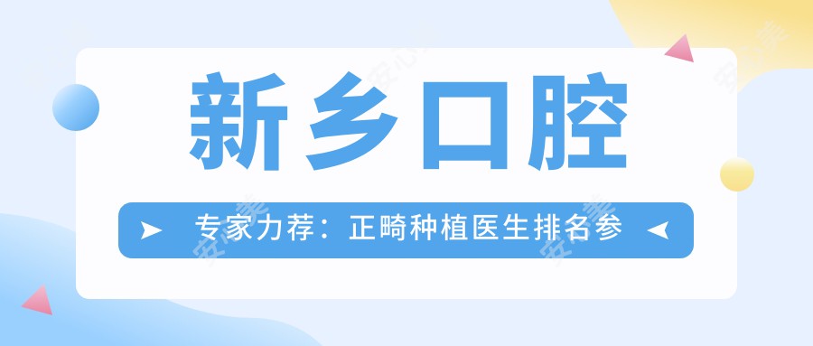 新乡口腔医生力荐:正畸种植医生排名参考