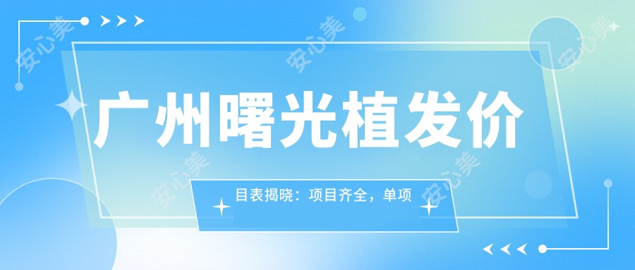 广州曙光植发价目表揭晓：项目齐全，单项低至6800起！