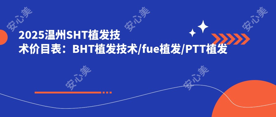2025温州SHT植发技术价目表:BHT植发技术/fue植发/PTT植发技术等SHT植发技术价格一览
