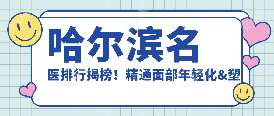 哈尔滨名医排行揭榜!精通面部年轻化&塑形,详情、价格、地址一网打尽!