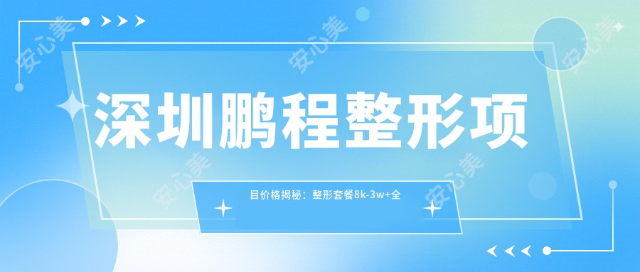 深圳鹏程整形项目价格揭秘:整形套餐8k-3w+全览
