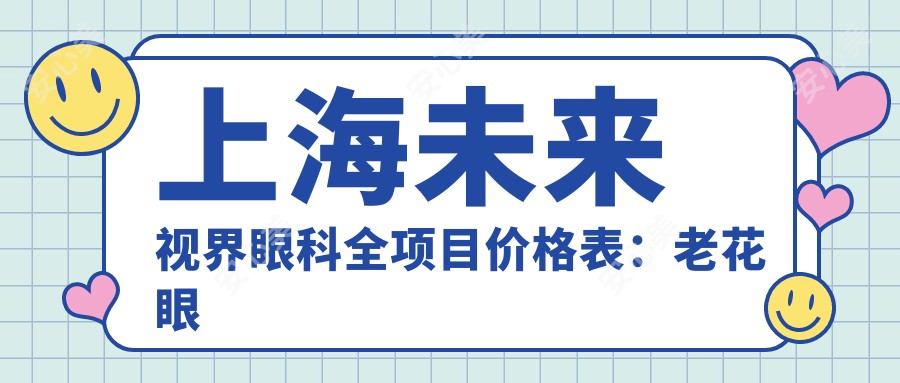 上海未来视界眼科全项目价格表:老花眼白内障矫正+全飞秒半飞秒近视手术+散光斜视治疗+晶体植入详询