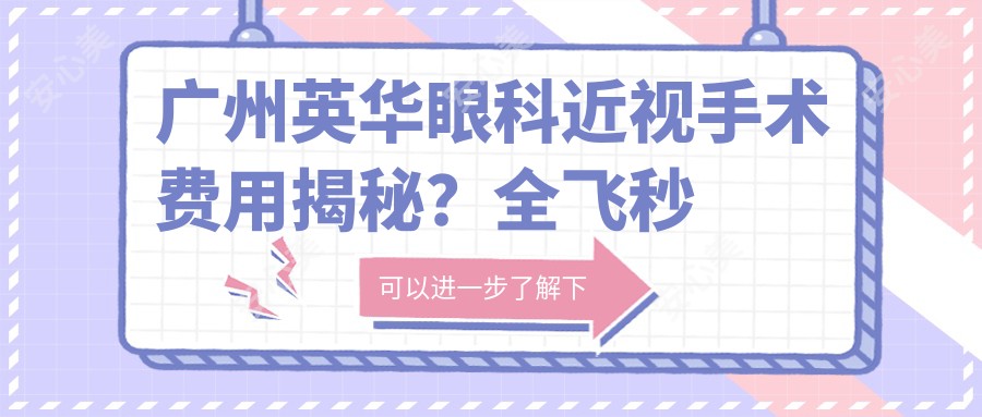 广州英华眼科近视手术费用揭秘?全飞秒亲民价1W+ 半飞秒性价比之选1.5W+ ICL晶体植入高端定制2.5W+