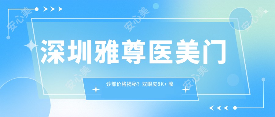 深圳雅尊医美门诊部价格揭秘?双眼皮8K+ 隆鼻1.5W+ 皮肤管理年卡6K+