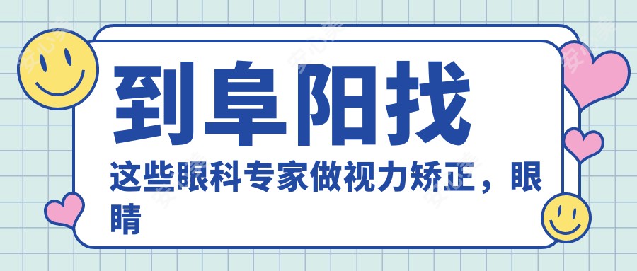 到阜阳找这些眼科医生做视力矫正,眼睛焕新颜