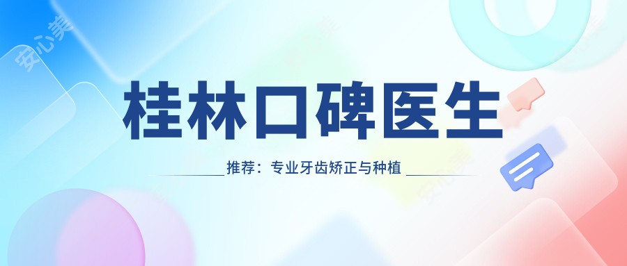 桂林口碑医生推荐:牙齿矫正与种植名单参考