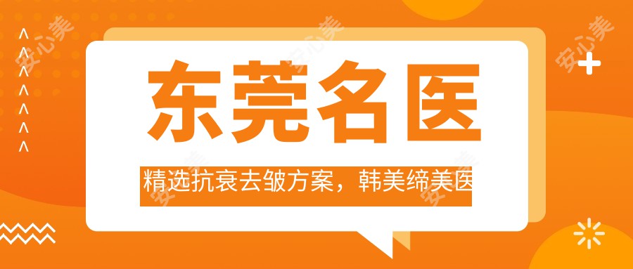 东莞名医精选抗衰去皱方案,韩美缔美医生团队推荐