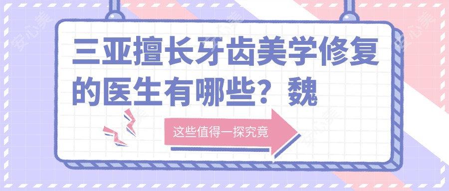 三亚擅长牙齿美学修复的医生有哪些?魏文龙、袁经及符林医生备受推荐