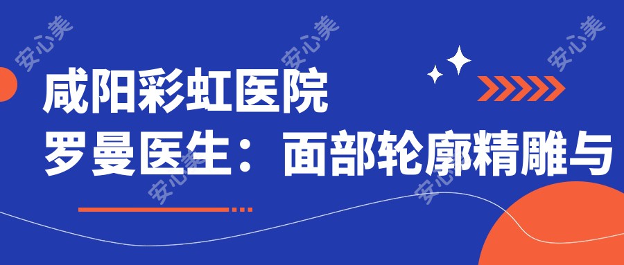 咸阳彩虹医院罗曼医生:面部轮廓微雕与吸脂塑形医生解析