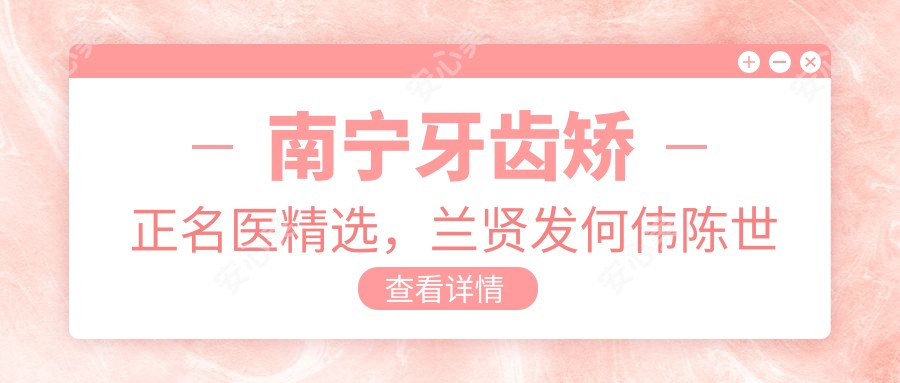 南宁牙齿矫正名医精选，兰贤发何伟陈世稳等正畸医生推荐