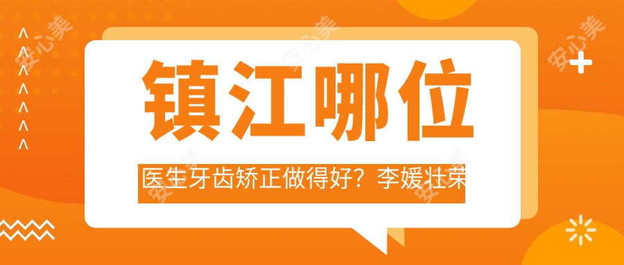 镇江哪位医生牙齿矫正做得好?李媛壮荣等正畸医生如何?