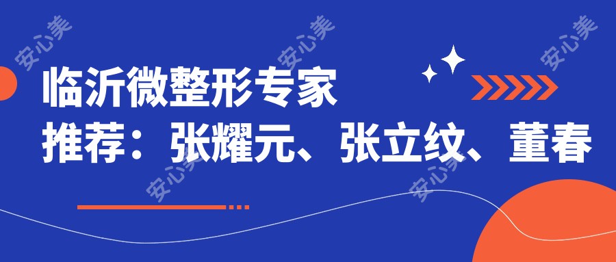 临沂微整形医生推荐:张耀元、张立纹、董春姬,擅长眼部、鼻部及皮肤年轻化治疗