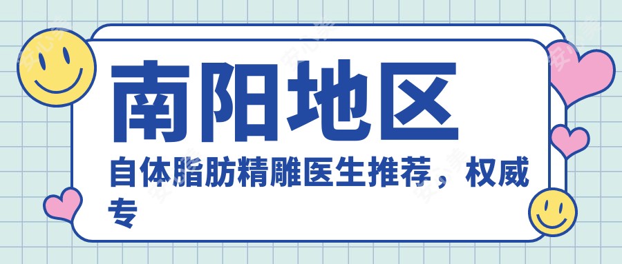 南阳地区自体脂肪微雕医生推荐,有名医生信息一览
