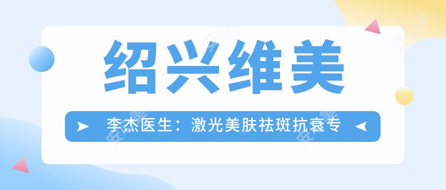 绍兴维美李杰医生:激光美肤祛斑抗衰医生,10年临床经验打造个性化方案