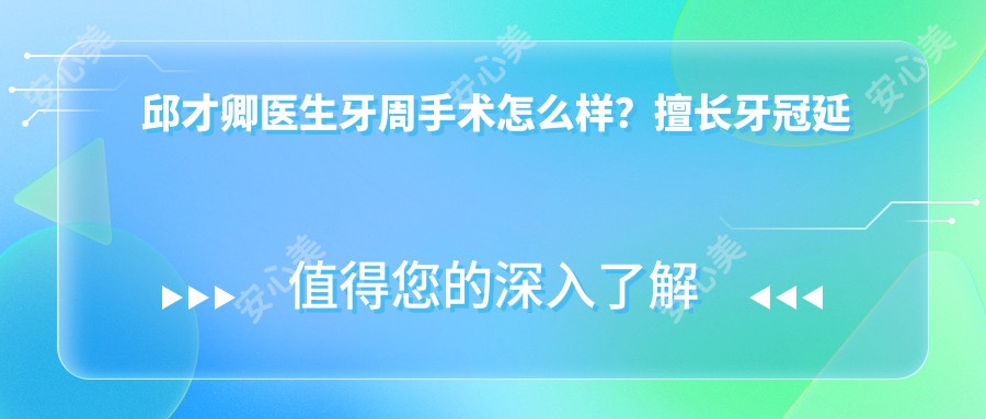 邱才卿医生牙周手术怎么样?擅长牙冠延长术与牙齿美学修复