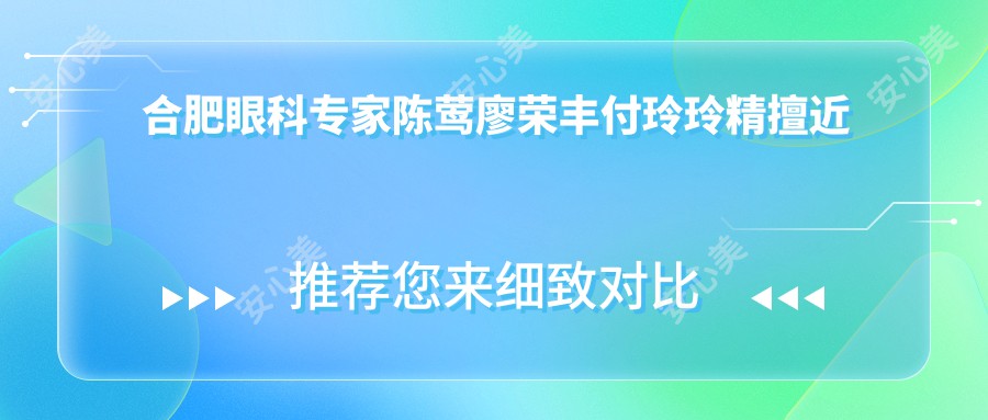 合肥眼科医生陈莺廖荣丰付玲玲精擅近视矫正及白内障治疗,口碑显著