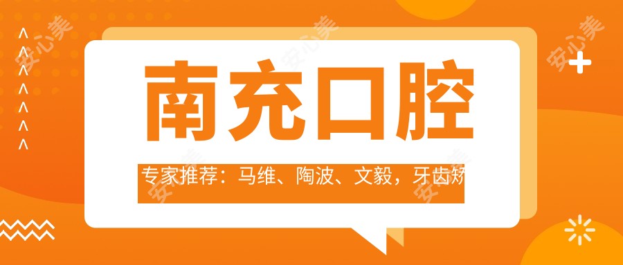 南充口腔医生推荐:马维、陶波、文毅,牙齿矫正种植技术精细,口碑优良!