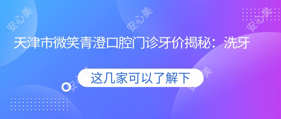 天津市微笑青澄口腔门诊牙价揭秘:洗牙几百/矫正几千/种植牙上万?