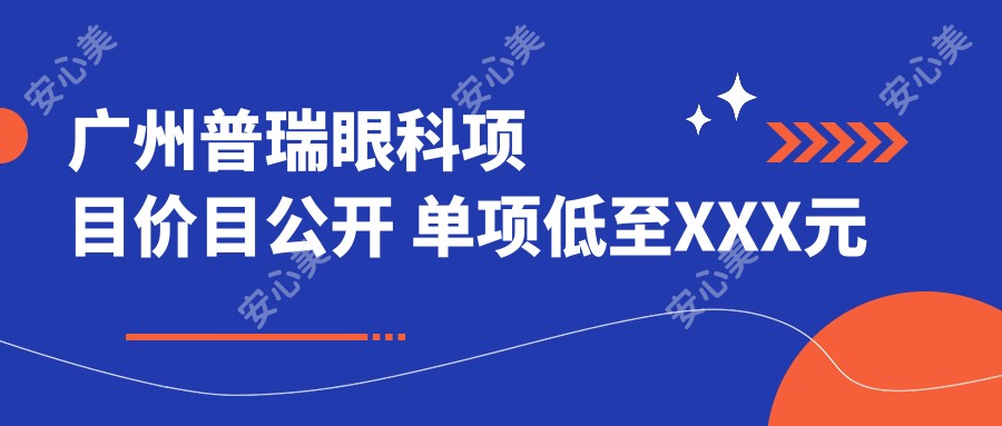 广州普瑞眼科项目价目公开 单项低至XXX元起!