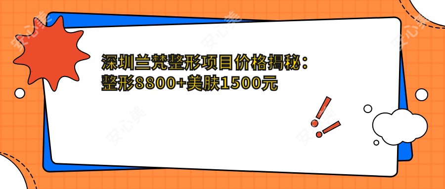 深圳兰梵整形项目价格揭秘:整形8800+美肤1500元起,实惠价目表