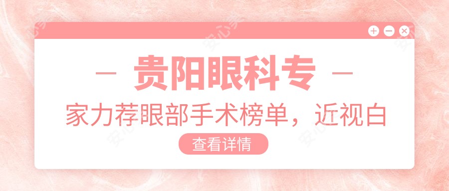 贵阳眼科医生力荐眼部手术榜单,近视白内障医生精选参考