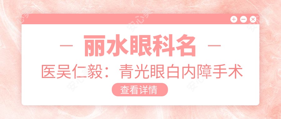 丽水眼科名医吴仁毅:青光眼白内障手术医生,个性化晶体方案受青睐