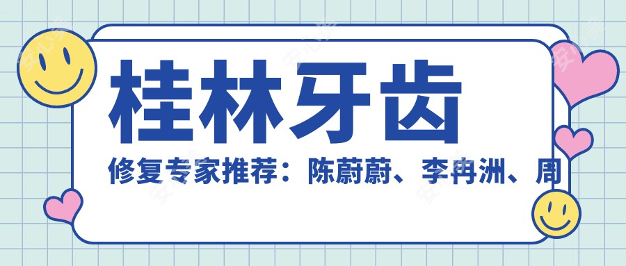 桂林牙齿修复医生推荐:陈蔚蔚、李冉洲、周瑾帆等医生带领