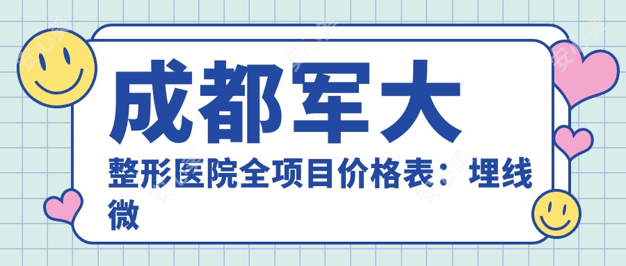 成都军大整形医院全项目价格表:埋线微整至鼻综合2800+起,多面部提升实惠