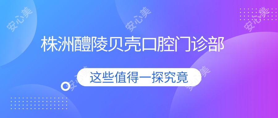 株洲醴陵贝壳口腔门诊部