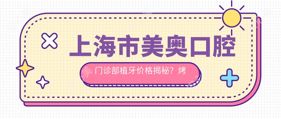 上海市美奥口腔门诊部植牙价格揭秘?烤瓷牙8K+ 隐形矫正2W+ 种植牙1.5W+