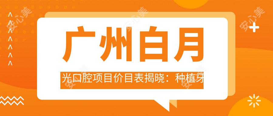 广州白月光口腔项目价目表揭晓：种植牙仅需6800起！
