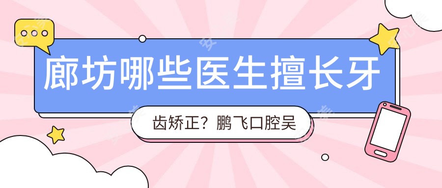 廊坊哪些医生擅长牙齿矫正?鹏飞口腔吴杰李游及阳光树马嘉均精通