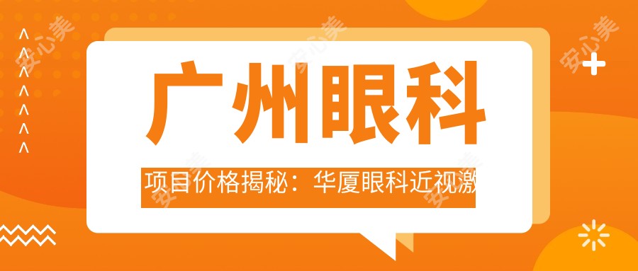 广州眼科项目价格揭秘:华厦眼科近视激光&白内障手术费用清单