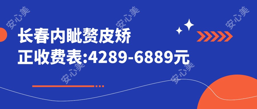 长春内眦赘皮矫正收费表:4289-6889元