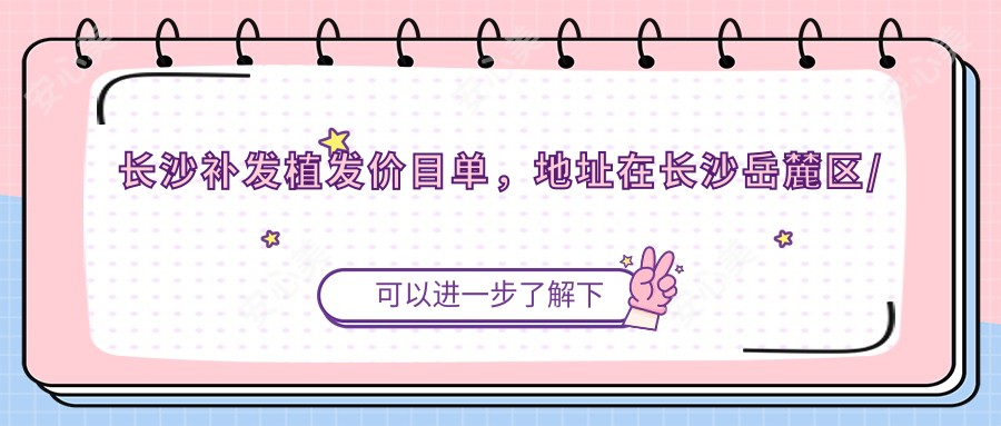长沙补发植发价目单,地址在长沙岳麓区/雨花区/长沙县补发植发收费在8088-37459元