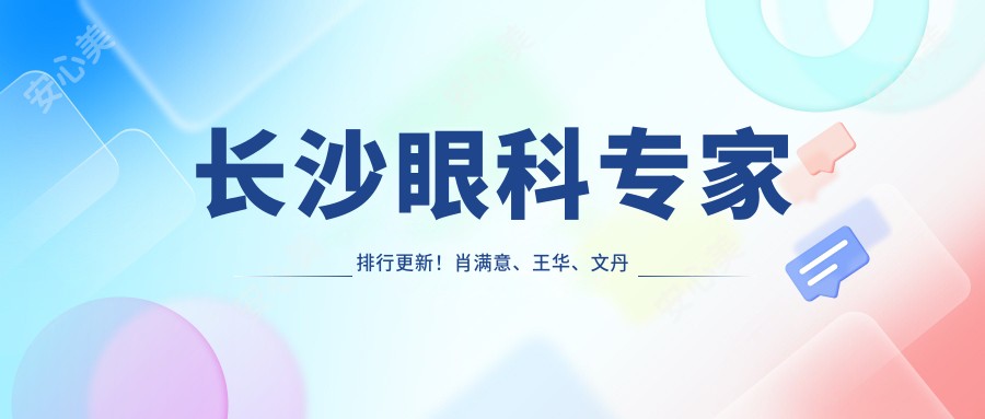 长沙眼科医生排行更新!肖满意、王华、文丹精通近视矫正手术!