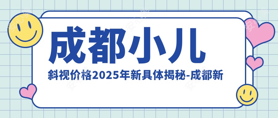 成都小儿斜视价格2025年新具体揭秘-成都新视界眼科医院/成都中医大银海眼科医院小儿斜视价目表(收费)