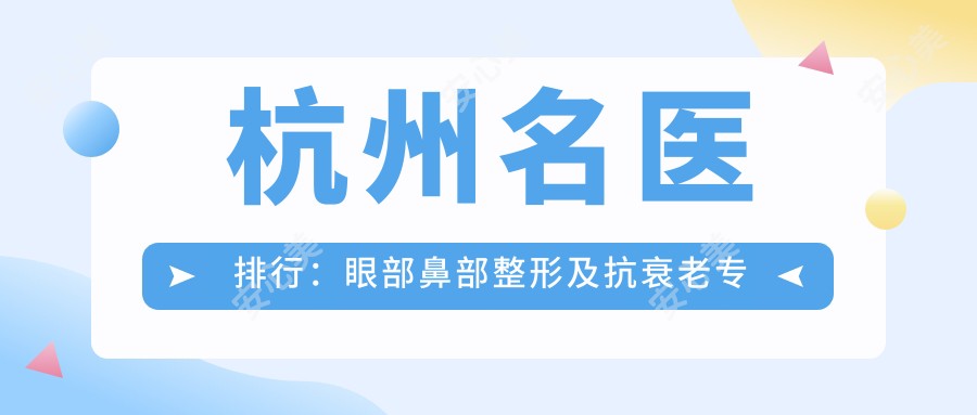 杭州名医排行:眼部鼻部整形及抗衰老医生推荐,打造自然美!