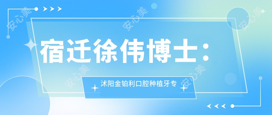 宿迁徐伟博士：沭阳金铂利口腔种植牙医生解析即刻种植技术优势