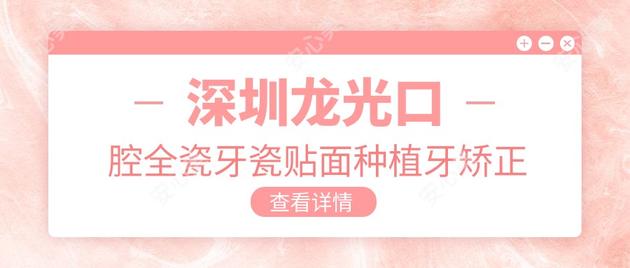 深圳龙光口腔全瓷牙瓷贴面种植牙矫正价格表|详细项目费用一览