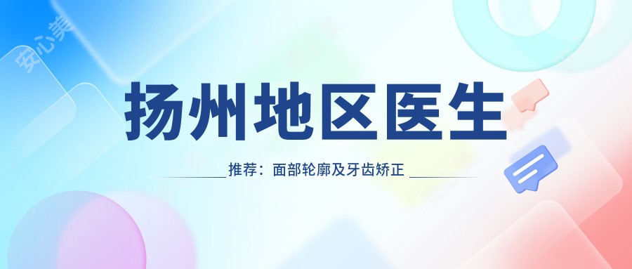 扬州地区医生推荐:面部轮廓及牙齿矫正医生名单
