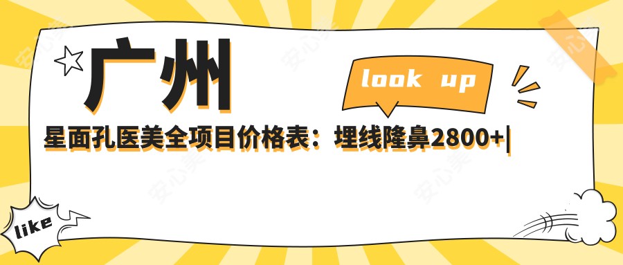 广州星面孔医美全项目价格表:埋线隆鼻2800+|精细开眼角3980+|吸脂塑形6800+