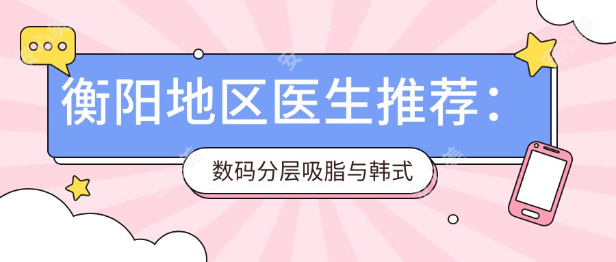 衡阳地区医生推荐:数码分层吸脂与韩系纹绣医生名单揭晓