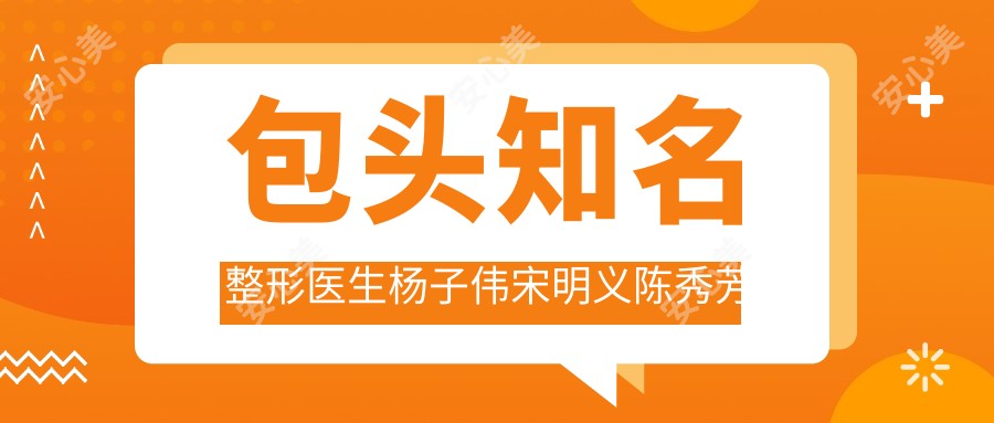 包头有名整形医生杨子伟宋明义陈秀芳擅长五官及胸部整形，疗效如何？