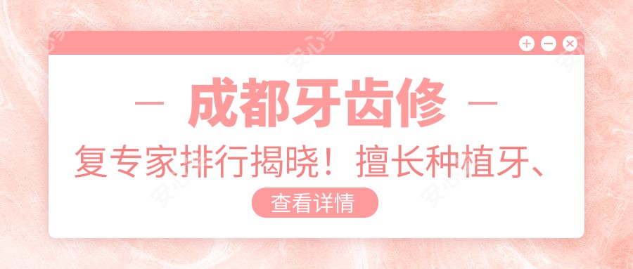 成都牙齿修复医生排行揭晓!擅长种植牙、镶牙,医生信息一网打尽!